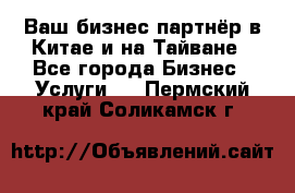 Ваш бизнес-партнёр в Китае и на Тайване - Все города Бизнес » Услуги   . Пермский край,Соликамск г.
